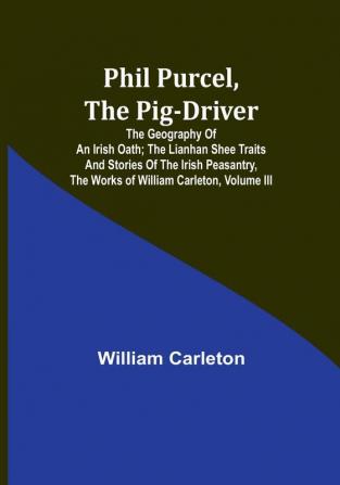 Phil Purcel The Pig-Driver; The Geography Of An Irish Oath; The Lianhan Shee Traits And Stories Of The Irish Peasantry The Works of William Carleton| Volume III