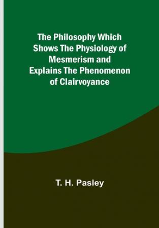 The Philosophy Which Shows the Physiology of Mesmerism and Explains the Phenomenon of Clairvoyance