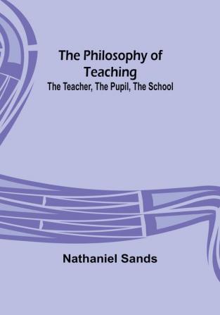 The Philosophy of Teaching; The Teacher The Pupil The School