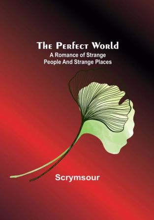 The Perfect World: A romance of strange people and strange places