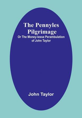 The Pennyles Pilgrimage; Or The Money-lesse Perambulation of John Taylor