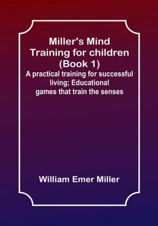 Miller's Mind training for children (Book 1); A practical training for successful living; Educational games that train the senses