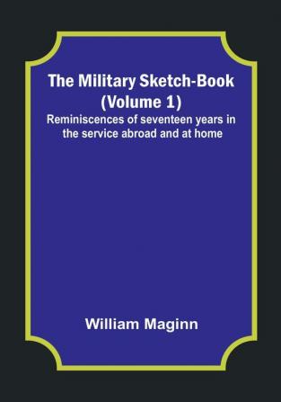 The Military Sketch-Book Volume 1| Reminiscences of seventeen years in the service abroad and at home