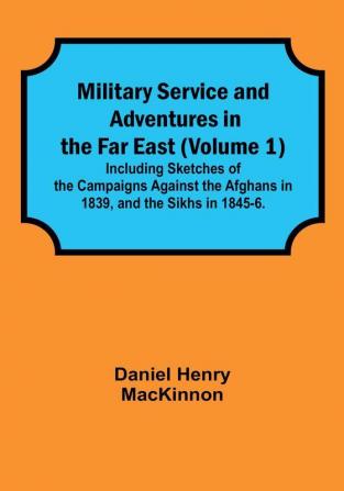 Military Service and Adventures in the Far East Volume 1|Including Sketches of the Campaigns Against the Afghans in 1839 and the Sikhs in 1845-6.