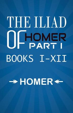 The Iliad of Homer Part I Books I-XII