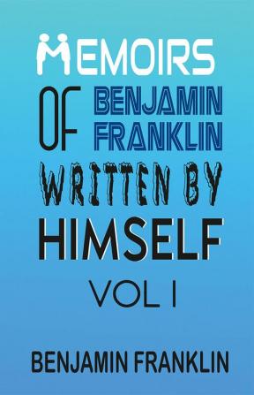 Memoirs of Benjamin Franklin; Written by Himself Vol I