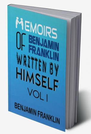 Memoirs of Benjamin Franklin; Written by Himself Vol I