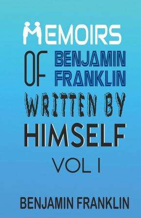 Memoirs of Benjamin Franklin; Written by Himself Vol I