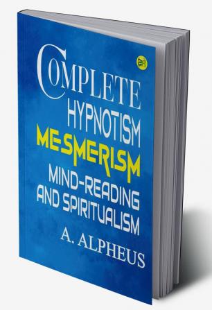 Complete Hypnotism: Mesmerism Mind-Reading and Spiritualism