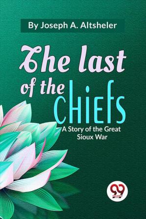 The Last Of The Chiefs A Story Of The Great Sioux War