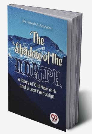 The Shadow Of The North A Story Of Old New York And A Lost Campaign