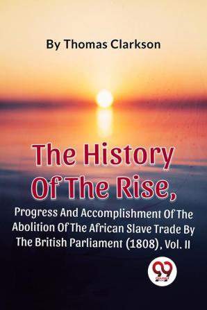 The History Of The Rise Progress And Accomplishment Of The Abolition Of The African Slave Trade By The British Parliament (1808) Vol. 2