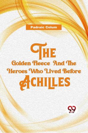 The Golden Fleece  And The Heroes Who Lived Before Achilles