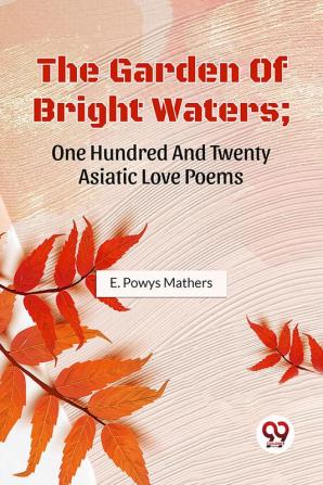 The Garden Of Bright Waters; One Hundred And Twenty Asiatic Love Poems