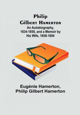 Philip Gilbert Hamerton;An Autobiography 1834-1858 and a Memoir by His Wife 1858-1894