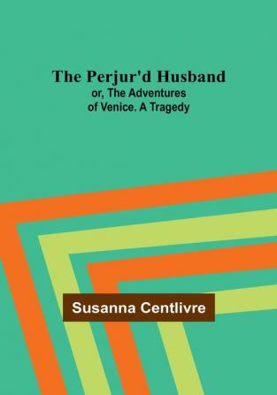 The Perjur'd Husband; or The Adventures of Venice. A Tragedy