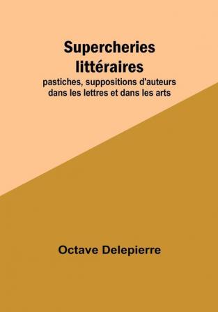 Supercheries litteraires; pastiches suppositions d'auteurs dans les lettres et dans les arts