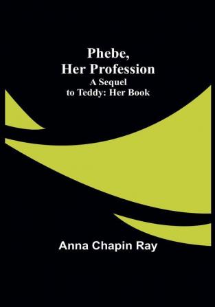 Phebe Her Profession;A Sequel to Teddy: Her Book