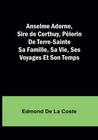 Anselme Adorne Sire de Corthuy Pelerin De Terre-Sainte Sa Famille Sa Vie Ses Voyages Et Son Temps