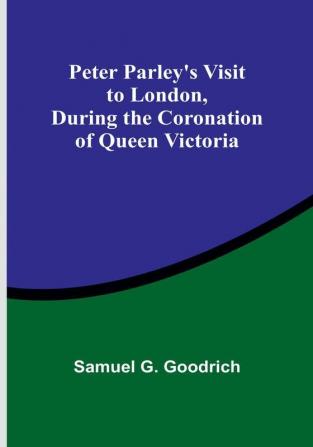 Peter Parley's Visit to London During the Coronation of Queen Victoria