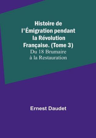 Histoire de l'emigration pendant la Revolution Française. (Tome 3); Du 18 Brumaire a la Restauration