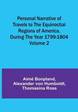 Personal Narrative of Travels to the Equinoctial Regions of America During the Year 1799-1804|Volume 2