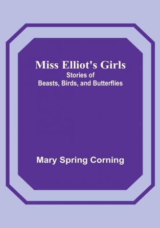 Miss Elliot's Girls: Stories of Beasts Birds and Butterflies