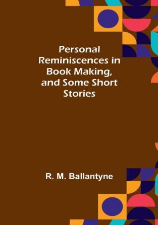 Personal Reminiscences in Book Making and Some Short Stories