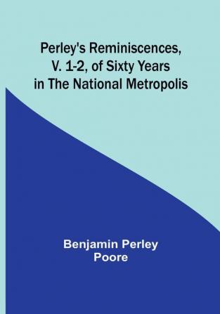 Perley's Reminiscences v. 1-2 of Sixty Years in the National Metropolis