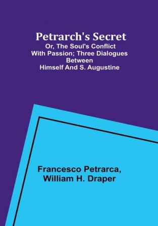 Petrarch's Secret; or the Soul's Conflict with Passion;Three Dialogues Between Himself and S. Augustine