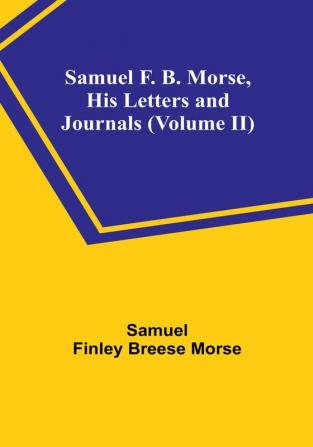 Samuel F. B. Morse His Letters and Journals|Volume II