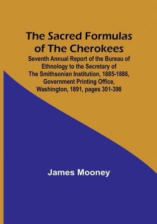 The Sacred Formulas of the Cherokees; Seventh Annual Report of the Bureau of Ethnology to the Secretary of the Smithsonian Institution 1885-1886 ... Office Washington 1891 pages 301-398