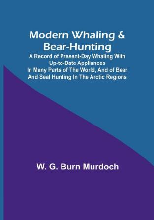 Modern Whaling & Bear-Hunting; A record of present-day whaling with up-to-date appliances in many parts of the world and of bear and seal hunting in the Arctic regions