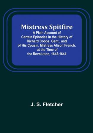 Mistress Spitfire; A Plain Account of Certain Episodes in the History of Richard Coope Gent. and of His Cousin Mistress Alison French at the Time of the Revolution 1642-1644