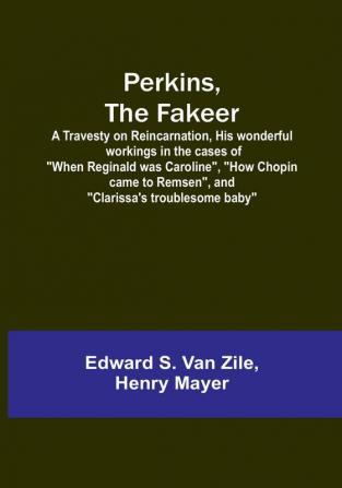 Perkins the Fakeer: A Travesty on Reincarnation His wonderful workings in the cases of "When Reginald was Caroline" "How Chopin came to Remsen" and "Clarissa's troublesome baby"