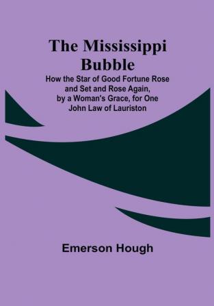 The Mississippi Bubble; How the Star of Good Fortune Rose and Set and Rose Again by a Woman's Grace for One John Law of Lauriston