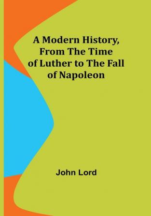 A Modern History From the Time of Luther to the Fall of Napoleon