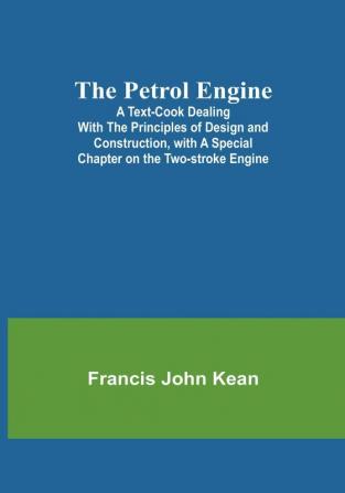 The Petrol Engine;A Text-Book dealing with the Principles of Design and Construction with a Special Chapter on the Two-stroke Engine