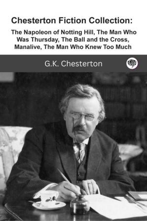 Chesterton Fiction Collection: The Napoleon of Notting Hill The Man Who Was Thursday The Ball and the Cross Manalive The Man Who Knew Too Much