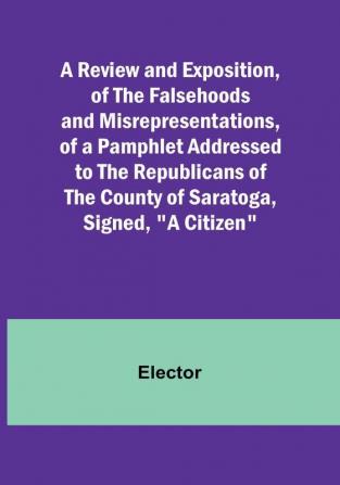 A Review and Exposition of the Falsehoods and Misrepresentations of a Pamphlet Addressed to the Republicans of the County of Saratoga Signed "A Citizen"