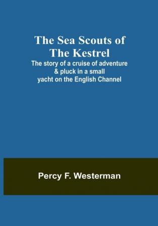 The Sea Scouts of the Kestrel;The story of a cruise of adventure & pluck in a small yacht on the English Channel