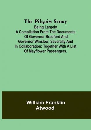 The Pilgrim Story;Being largely a compilation from the documents of Governor Bradford and Governor Winslow severally and in collaboration; together with a list of Mayflower passengers.