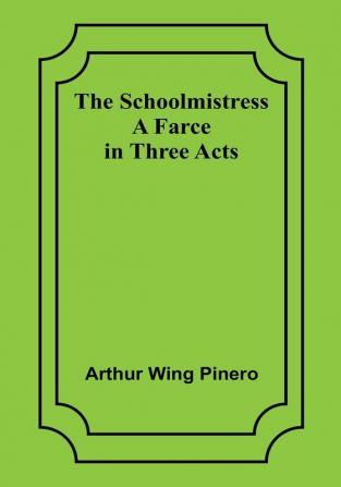 The Schoolmistress: A Farce in Three Acts