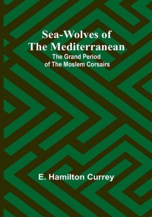 Sea-Wolves of the Mediterranean: The grand period of the Moslem corsairs