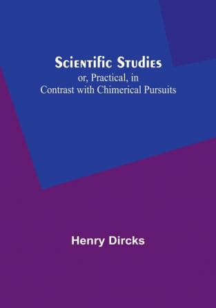 Scientific Studies; or Practical in Contrast with Chimerical Pursuits