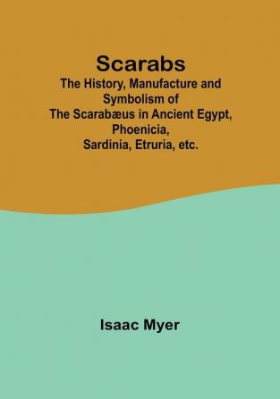 Scarabs; The History Manufacture and Symbolism of the Scarabæus in Ancient Egypt Phoenicia Sardinia Etruria etc.