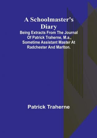 A Schoolmaster's Diary; Being Extracts from the Journal of Patrick Traherne M.A. Sometime Assistant Master at Radchester and Marlton.