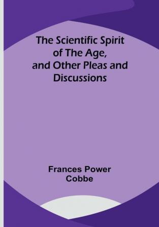 The Scientific Spirit of the Age and Other Pleas and Discussions