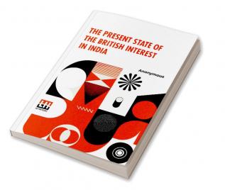 The Present State Of The British Interest In India: With A Plan For Establishing A Regular System Of Government In That Country.