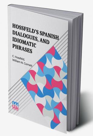 Hossfeld’s Spanish Dialogues And Idiomatic Phrases Indispensible For A Rapid Acquisition Of The Spanish Language